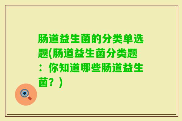 肠道益生菌的分类单选题(肠道益生菌分类题：你知道哪些肠道益生菌？)