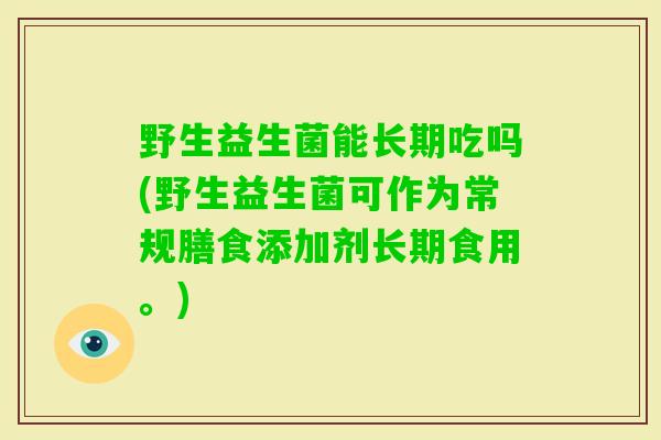 野生益生菌能长期吃吗(野生益生菌可作为常规膳食添加剂长期食用。) 野生益生菌能长期吃吗(野生益生菌可作为常规膳食添加剂长期食用。)