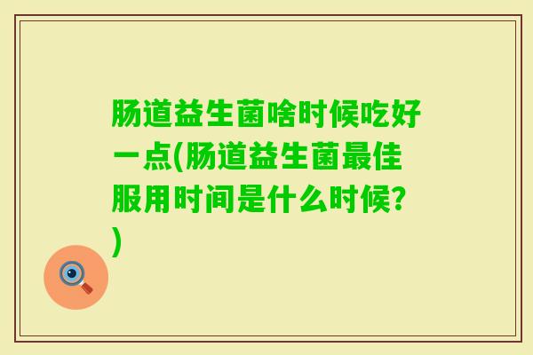 肠道益生菌啥时候吃好一点(肠道益生菌佳服用时间是什么时候?) 肠道益生菌啥时候吃好一点(肠道益生菌佳服用时间是什么时候?)