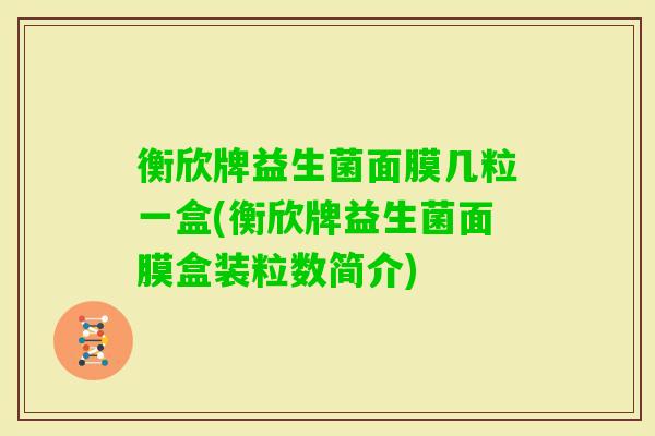 衡欣牌益生菌面膜几粒一盒(衡欣牌益生菌面膜盒装粒数简介) 衡欣牌益生菌面膜几粒一盒(衡欣牌益生菌面膜盒装粒数简介)