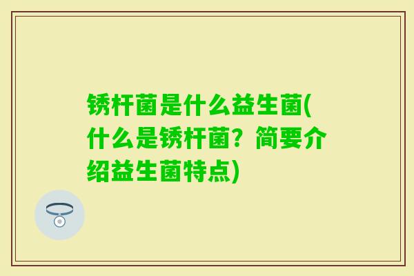 锈杆菌是什么益生菌(什么是锈杆菌?简要介绍益生菌特点) 锈杆菌是什么益生菌(什么是锈杆菌?简要介绍益生菌特点)