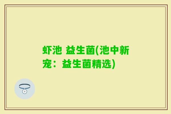 虾池 益生菌(池中新宠:益生菌精选) 虾池 益生菌(池中新宠:益生菌精选)