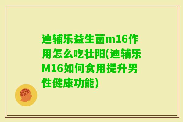 迪辅乐益生菌m16作用怎么吃壮阳(迪辅乐M16如何食用提升男性健康功能) 迪辅乐益生菌m16作用怎么吃壮阳(迪辅乐M16如何食用提升男性健康功能)