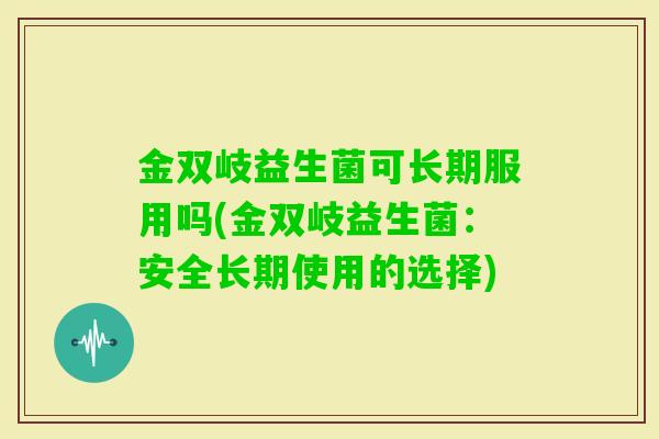 金双岐益生菌可长期服用吗(金双岐益生菌:安全长期使用的选择) 金双岐益生菌可长期服用吗(金双岐益生菌:安全长期使用的选择)
