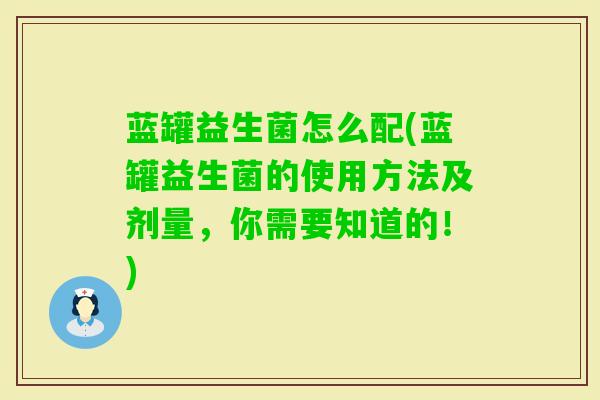 蓝罐益生菌怎么配(蓝罐益生菌的使用方法及剂量，你需要知道的！)