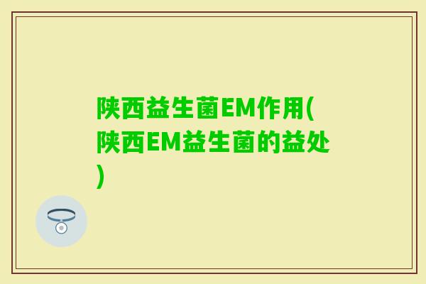 陕西益生菌EM作用(陕西EM益生菌的益处) 陕西益生菌EM作用(陕西EM益生菌的益处)