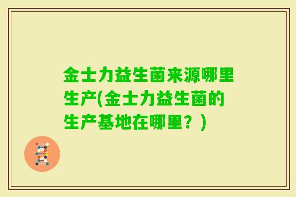 金士力益生菌来源哪里生产(金士力益生菌的生产基地在哪里?) 金士力益生菌来源哪里生产(金士力益生菌的生产基地在哪里?)