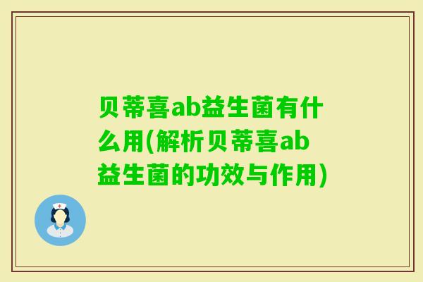 贝蒂喜ab益生菌有什么用(解析贝蒂喜ab益生菌的功效与作用)