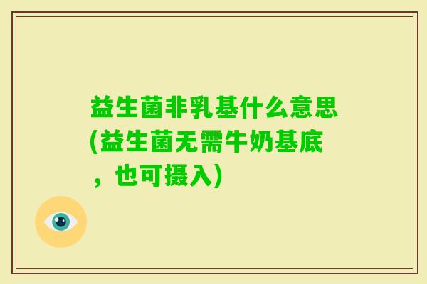 益生菌非乳基什么意思(益生菌无需牛奶基底,也可摄入) 益生菌非乳基什么意思(益生菌无需牛奶基底,也可摄入)