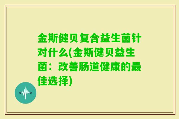 金斯健贝复合益生菌针对什么(金斯健贝益生菌:改善肠道健康的佳选择) 金斯健贝复合益生菌针对什么(金斯健贝益生菌:改善肠道健康的佳选择)
