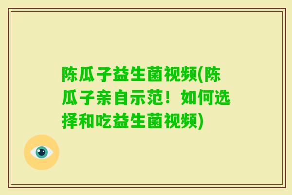 陈瓜子益生菌视频(陈瓜子亲自示范！如何选择和吃益生菌视频)