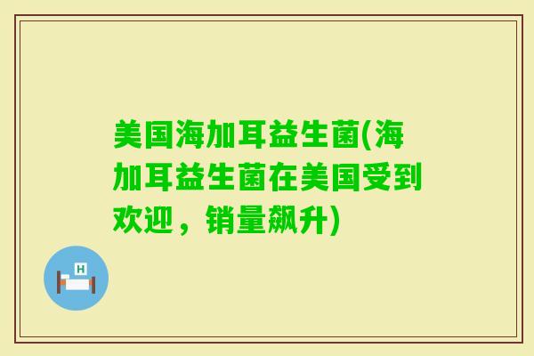 美国海加耳益生菌(海加耳益生菌在美国受到欢迎，销量飙升)