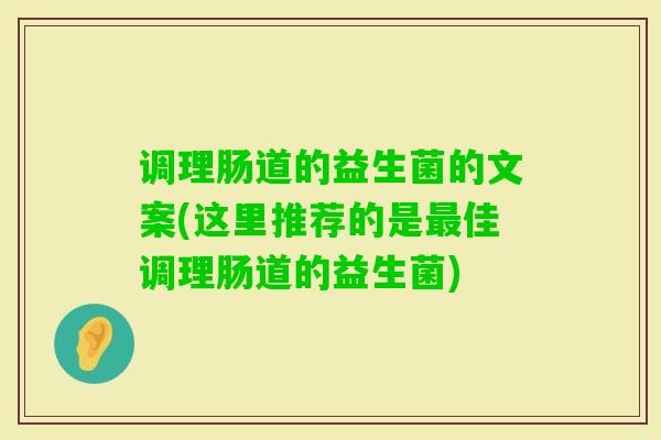 调理肠道的益生菌的文案(这里推荐的是佳调理肠道的益生菌) 调理肠道的益生菌的文案(这里推荐的是佳调理肠道的益生菌)