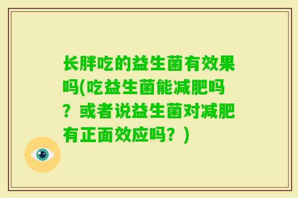 长胖吃的益生菌有效果吗(吃益生菌能吗？或者说益生菌对有正面效应吗？)