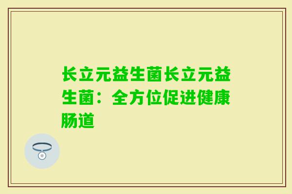 长立元益生菌长立元益生菌:全方位促进健康肠道 长立元益生菌长立元益生菌:全方位促进健康肠道