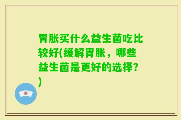 胃胀买什么益生菌吃比较好(缓解胃胀，哪些益生菌是更好的选择？)