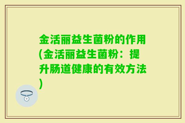 金活丽益生菌粉的作用(金活丽益生菌粉：提升肠道健康的有效方法)