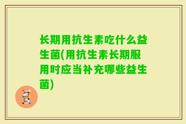 长期用抗生素吃什么益生菌(用抗生素长期服用时应当补充哪些益生菌) 长期用抗生素吃什么益生菌(用抗生素长期服用时应当补充哪些益生菌)