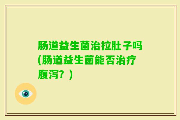 肠道益生菌拉肚子吗(肠道益生菌能否?) 肠道益生菌拉肚子吗(肠道益生菌能否?)