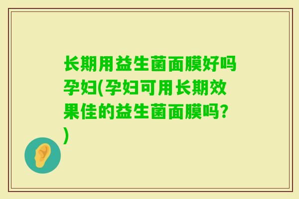 长期用益生菌面膜好吗孕妇(孕妇可用长期效果佳的益生菌面膜吗?) 长期用益生菌面膜好吗孕妇(孕妇可用长期效果佳的益生菌面膜吗?)
