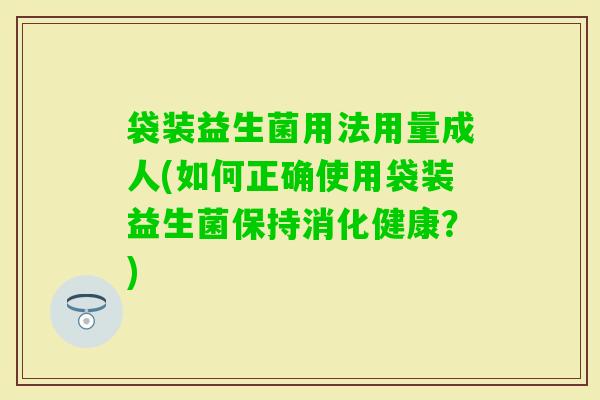 袋装益生菌用法用量成人(如何正确使用袋装益生菌保持消化健康？)