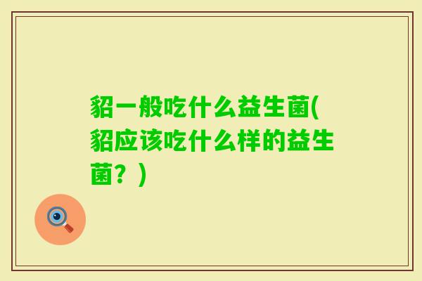 貂一般吃什么益生菌(貂应该吃什么样的益生菌?) 貂一般吃什么益生菌(貂应该吃什么样的益生菌?)