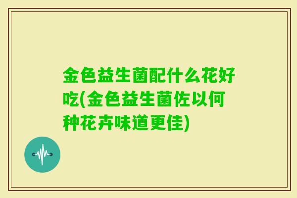 金色益生菌配什么花好吃(金色益生菌佐以何种花卉味道更佳) 金色益生菌配什么花好吃(金色益生菌佐以何种花卉味道更佳)