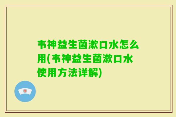 韦神益生菌漱口水怎么用(韦神益生菌漱口水使用方法详解) 韦神益生菌漱口水怎么用(韦神益生菌漱口水使用方法详解)
