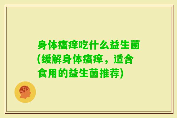 身体吃什么益生菌(缓解身体,适合食用的益生菌推荐) 身体吃什么益生菌(缓解身体,适合食用的益生菌推荐)