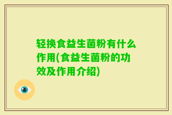 轻换食益生菌粉有什么作用(食益生菌粉的功效及作用介绍) 轻换食益生菌粉有什么作用(食益生菌粉的功效及作用介绍)
