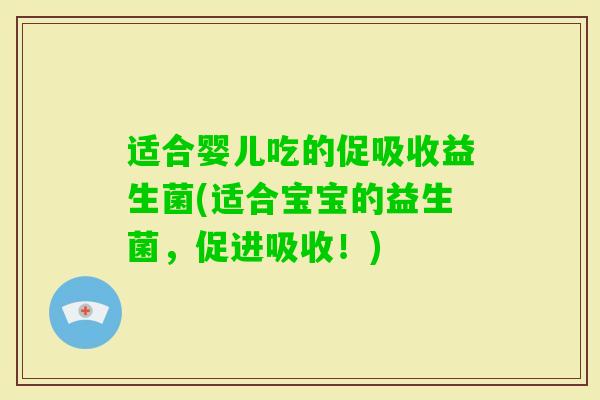 适合婴儿吃的促吸收益生菌(适合宝宝的益生菌,促进吸收!) 适合婴儿吃的促吸收益生菌(适合宝宝的益生菌,促进吸收!)