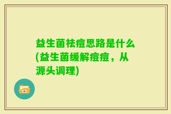 益生菌祛痘思路是什么(益生菌缓解痘痘,从源头调理) 益生菌祛痘思路是什么(益生菌缓解痘痘,从源头调理)