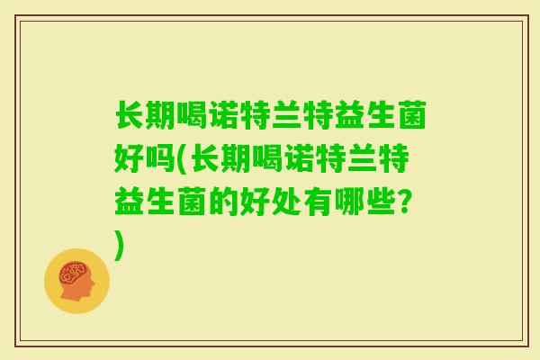 长期喝诺特兰特益生菌好吗(长期喝诺特兰特益生菌的好处有哪些?) 长期喝诺特兰特益生菌好吗(长期喝诺特兰特益生菌的好处有哪些?)