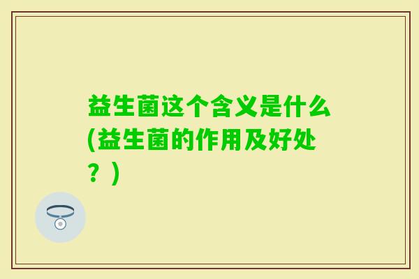 益生菌这个含义是什么(益生菌的作用及好处？)