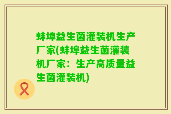 蚌埠益生菌灌装机生产厂家(蚌埠益生菌灌装机厂家：生产高质量益生菌灌装机)