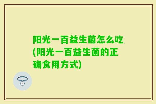 阳光一百益生菌怎么吃(阳光一百益生菌的正确食用方式) 阳光一百益生菌怎么吃(阳光一百益生菌的正确食用方式)