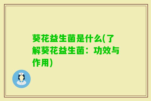 葵花益生菌是什么(了解葵花益生菌：功效与作用)