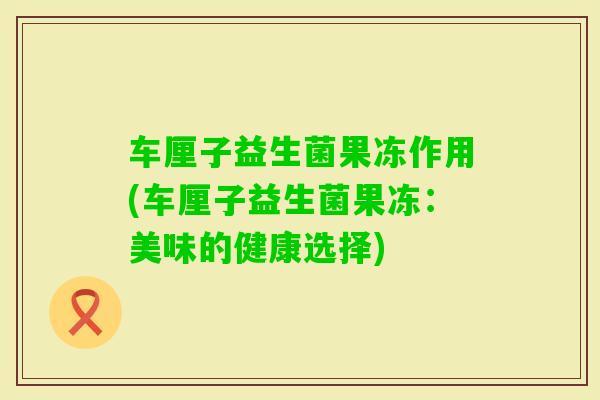 车厘子益生菌果冻作用(车厘子益生菌果冻：美味的健康选择)