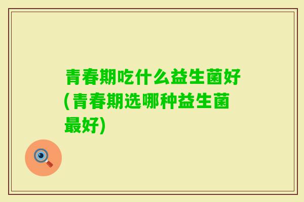 青春期吃什么益生菌好(青春期选哪种益生菌好)