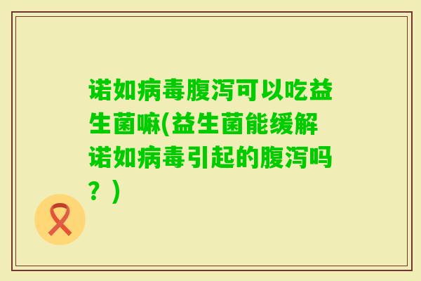 诺如可以吃益生菌嘛(益生菌能缓解诺如引起的吗？)