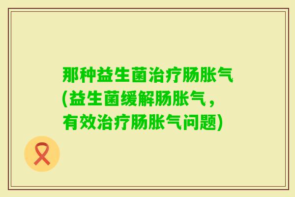 那种益生菌肠(益生菌缓解肠,有效肠问题) 那种益生菌肠(益生菌缓解肠,有效肠问题)
