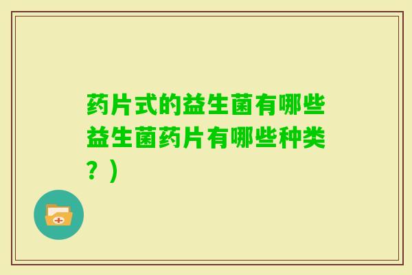 药片式的益生菌有哪些益生菌药片有哪些种类?) 药片式的益生菌有哪些益生菌药片有哪些种类?)