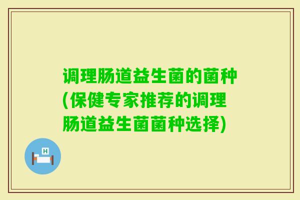 调理肠道益生菌的菌种(保健专家推荐的调理肠道益生菌菌种选择) 调理肠道益生菌的菌种(保健专家推荐的调理肠道益生菌菌种选择)