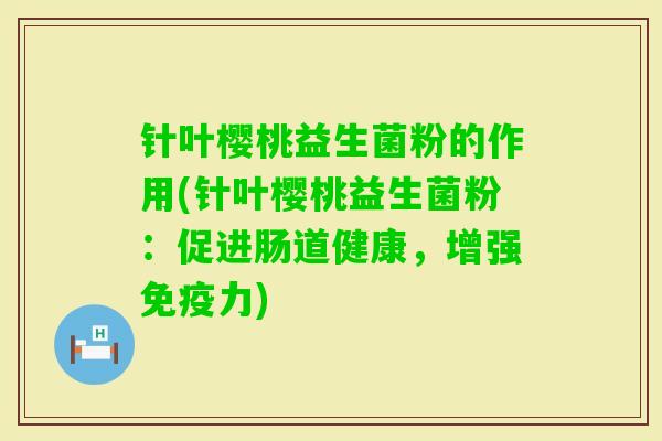 针叶樱桃益生菌粉的作用(针叶樱桃益生菌粉:促进肠道健康,增强力) 针叶樱桃益生菌粉的作用(针叶樱桃益生菌粉:促进肠道健康,增强力)