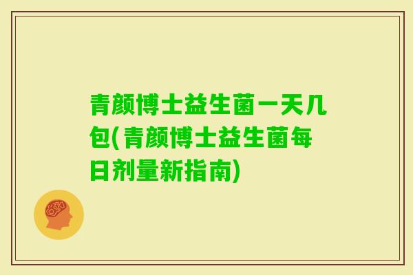 青颜博士益生菌一天几包(青颜博士益生菌每日剂量新指南)