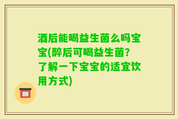 酒后能喝益生菌么吗宝宝(醉后可喝益生菌?了解一下宝宝的适宜饮用方式) 酒后能喝益生菌么吗宝宝(醉后可喝益生菌?了解一下宝宝的适宜饮用方式)