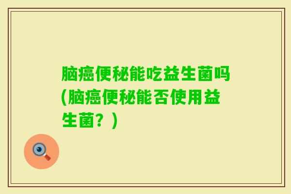 脑能吃益生菌吗(脑能否使用益生菌?) 脑能吃益生菌吗(脑能否使用益生菌?)
