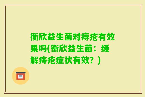 衡欣益生菌对痔疮有效果吗(衡欣益生菌:缓解痔疮症状有效?) 衡欣益生菌对痔疮有效果吗(衡欣益生菌:缓解痔疮症状有效?)