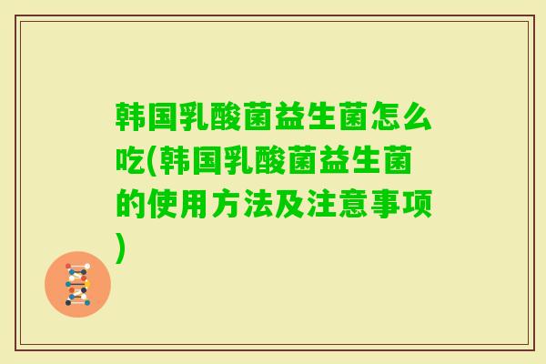 韩国乳酸菌益生菌怎么吃(韩国乳酸菌益生菌的使用方法及注意事项) 韩国乳酸菌益生菌怎么吃(韩国乳酸菌益生菌的使用方法及注意事项)