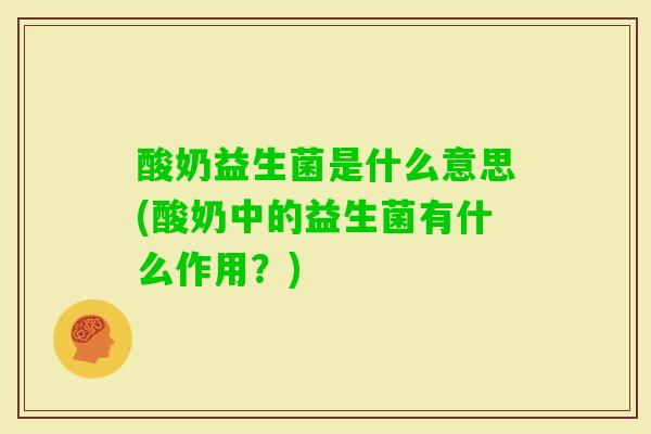 酸奶益生菌是什么意思(酸奶中的益生菌有什么作用?) 酸奶益生菌是什么意思(酸奶中的益生菌有什么作用?)